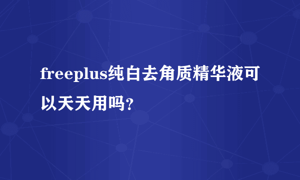 freeplus纯白去角质精华液可以天天用吗？