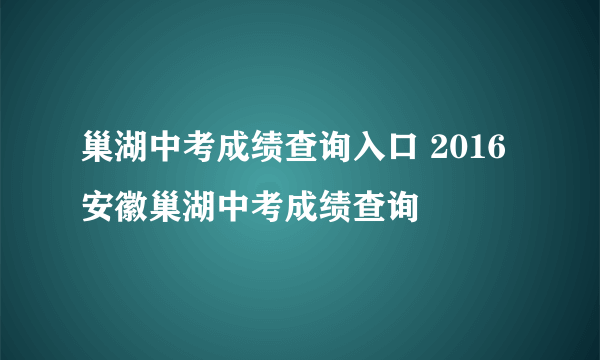 巢湖中考成绩查询入口 2016安徽巢湖中考成绩查询