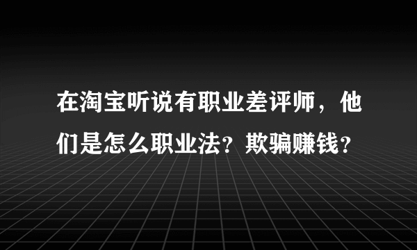 在淘宝听说有职业差评师，他们是怎么职业法？欺骗赚钱？