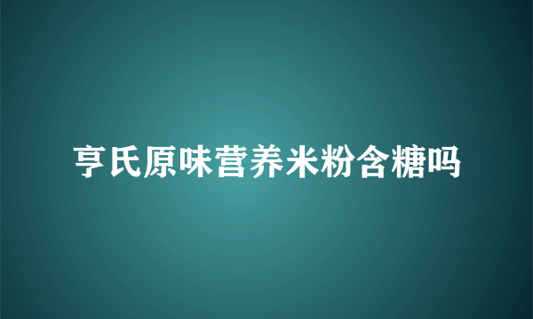 亨氏原味营养米粉含糖吗