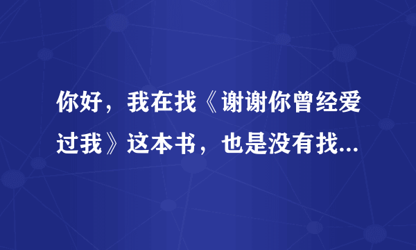 你好，我在找《谢谢你曾经爱过我》这本书，也是没有找到全集，请问你有吗？可以给我发一份吗？谢谢你。