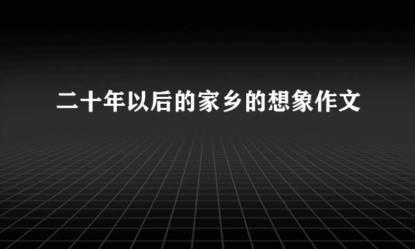 二十年以后的家乡的想象作文