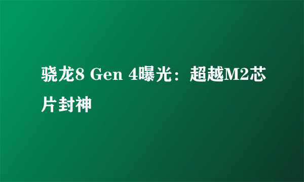 骁龙8 Gen 4曝光：超越M2芯片封神