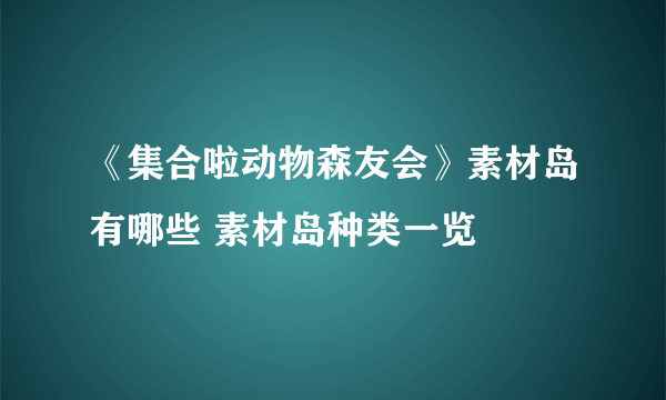 《集合啦动物森友会》素材岛有哪些 素材岛种类一览