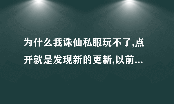 为什么我诛仙私服玩不了,点开就是发现新的更新,以前还可以玩的