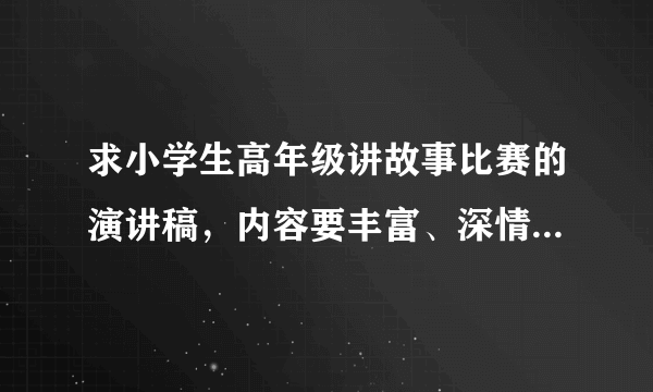 求小学生高年级讲故事比赛的演讲稿，内容要丰富、深情、10分钟左右。