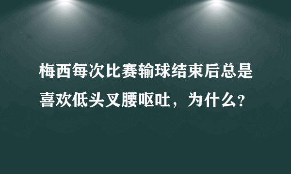 梅西每次比赛输球结束后总是喜欢低头叉腰呕吐，为什么？