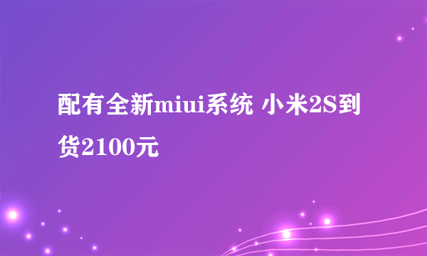 配有全新miui系统 小米2S到货2100元