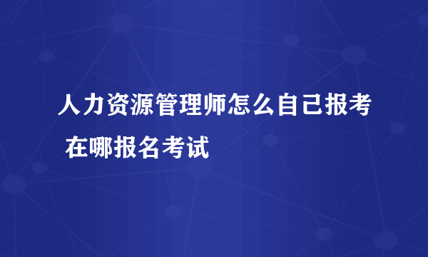 人力资源管理师怎么自己报考 在哪报名考试