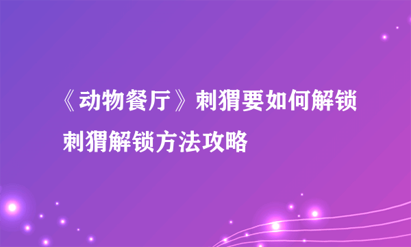 《动物餐厅》刺猬要如何解锁 刺猬解锁方法攻略