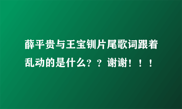 薛平贵与王宝钏片尾歌词跟着乱动的是什么？？谢谢！！！