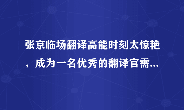 张京临场翻译高能时刻太惊艳，成为一名优秀的翻译官需要付出多少努力？