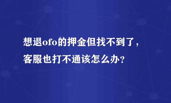 想退ofo的押金但找不到了，客服也打不通该怎么办？