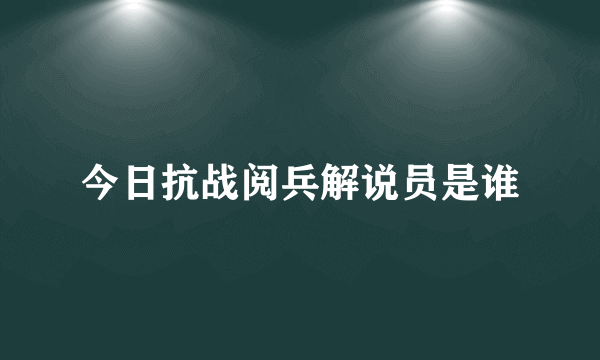 今日抗战阅兵解说员是谁