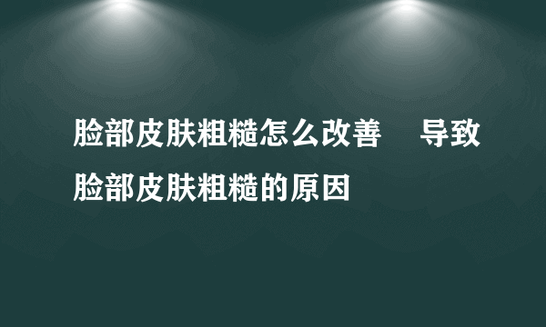 脸部皮肤粗糙怎么改善    导致脸部皮肤粗糙的原因