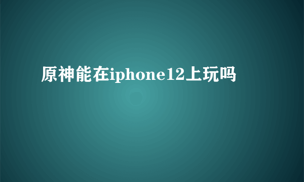 原神能在iphone12上玩吗