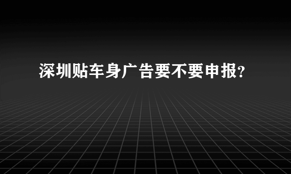 深圳贴车身广告要不要申报？