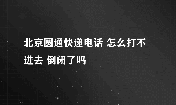 北京圆通快递电话 怎么打不进去 倒闭了吗