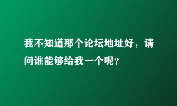 我不知道那个论坛地址好，请问谁能够给我一个呢？