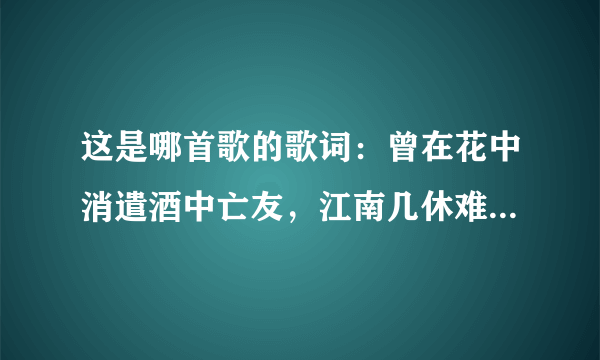 这是哪首歌的歌词：曾在花中消遣酒中亡友，江南几休难舍难留,我与君歌一曲同饮杯中的酒，