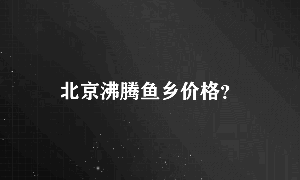 北京沸腾鱼乡价格？