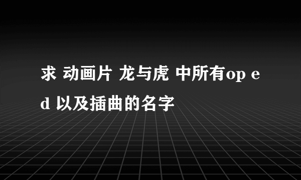 求 动画片 龙与虎 中所有op ed 以及插曲的名字