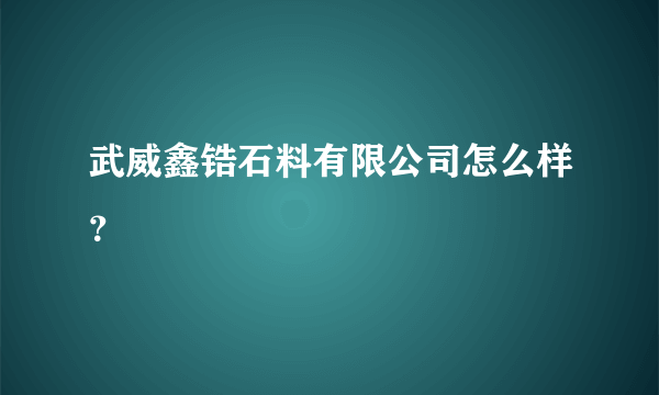 武威鑫锆石料有限公司怎么样？