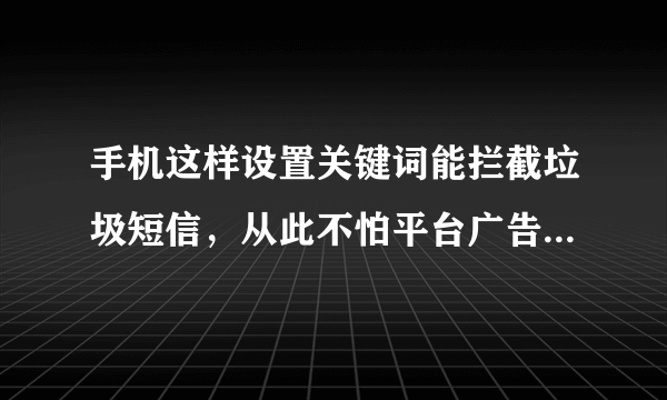 手机这样设置关键词能拦截垃圾短信，从此不怕平台广告短信骚扰了