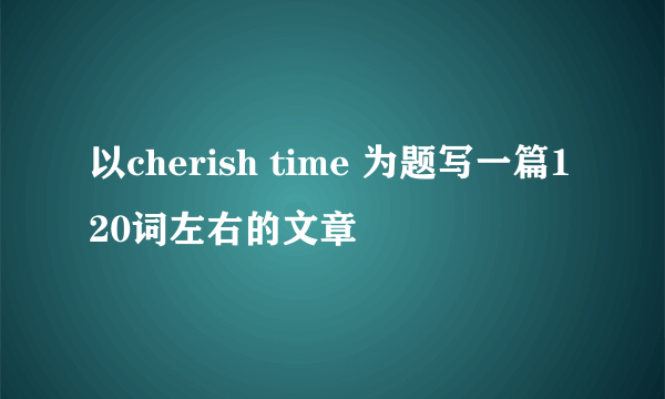 以cherish time 为题写一篇120词左右的文章