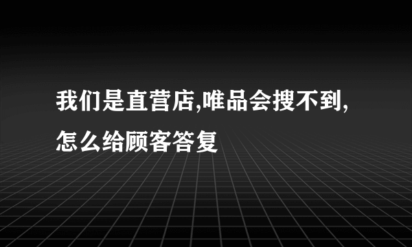 我们是直营店,唯品会搜不到,怎么给顾客答复