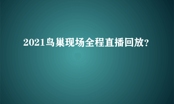 2021鸟巢现场全程直播回放？