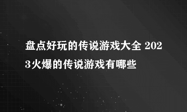 盘点好玩的传说游戏大全 2023火爆的传说游戏有哪些