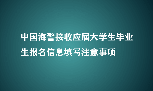 中国海警接收应届大学生毕业生报名信息填写注意事项