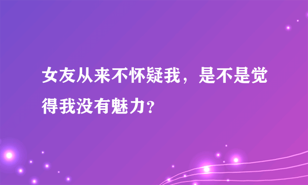 女友从来不怀疑我，是不是觉得我没有魅力？