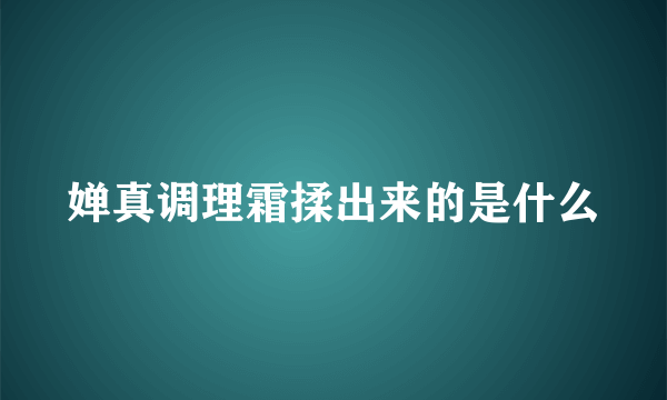 婵真调理霜揉出来的是什么