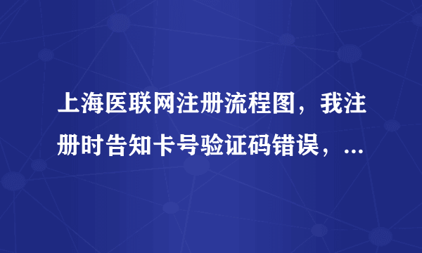 上海医联网注册流程图，我注册时告知卡号验证码错误，卡号不就是就诊卡的号吗，