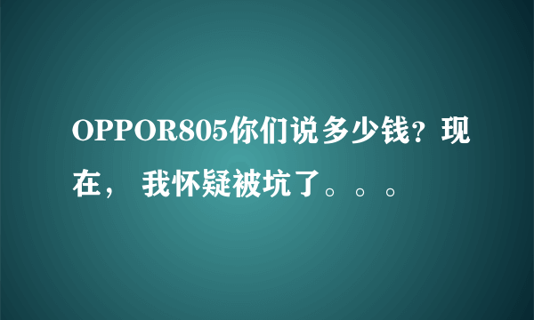 OPPOR805你们说多少钱？现在， 我怀疑被坑了。。。