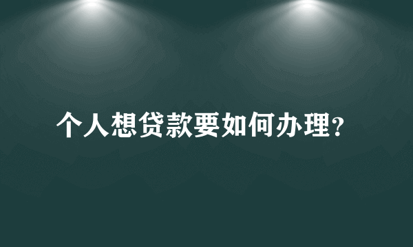 个人想贷款要如何办理？