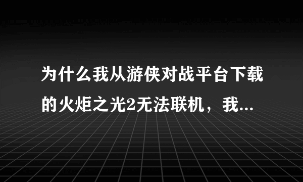 为什么我从游侠对战平台下载的火炬之光2无法联机，我能创建个服务器但是我朋友加不进来我也进不去其他玩