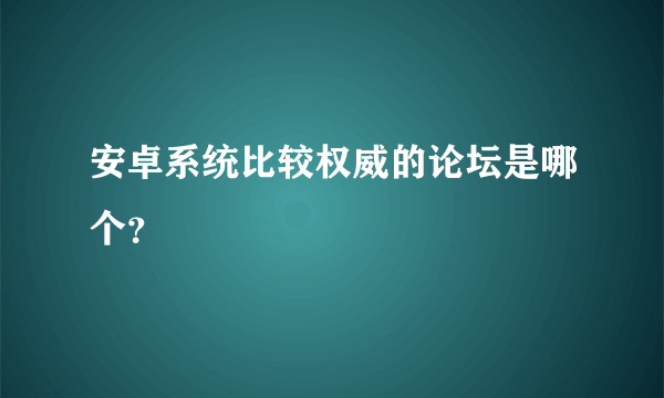 安卓系统比较权威的论坛是哪个？