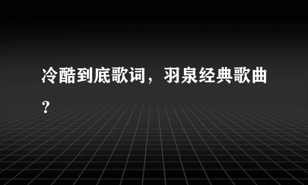 冷酷到底歌词，羽泉经典歌曲？