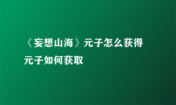 《妄想山海》元子怎么获得 元子如何获取