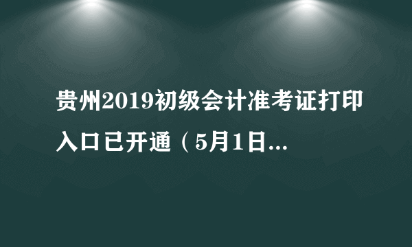 贵州2019初级会计准考证打印入口已开通（5月1日至5月10日）