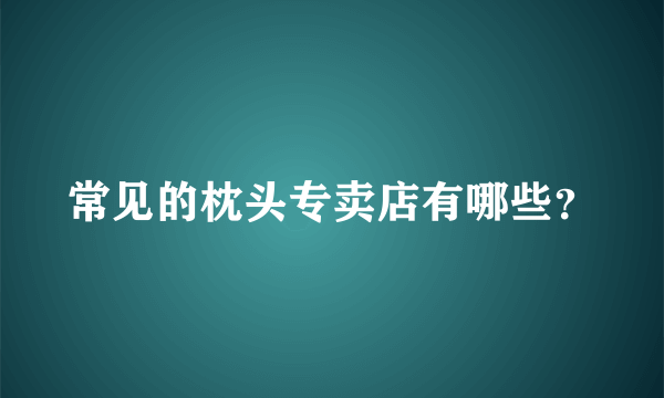 常见的枕头专卖店有哪些？