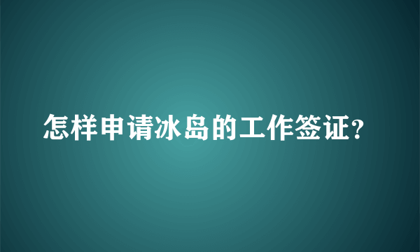 怎样申请冰岛的工作签证？