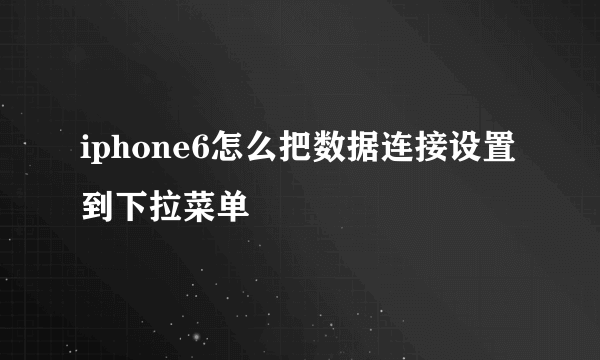 iphone6怎么把数据连接设置到下拉菜单