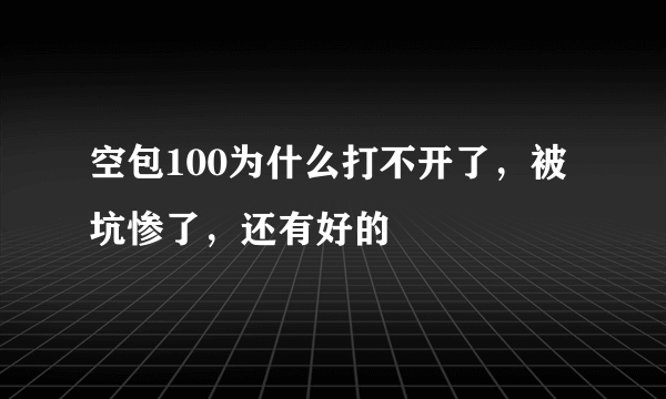 空包100为什么打不开了，被坑惨了，还有好的