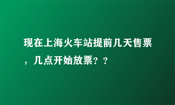 现在上海火车站提前几天售票，几点开始放票？？