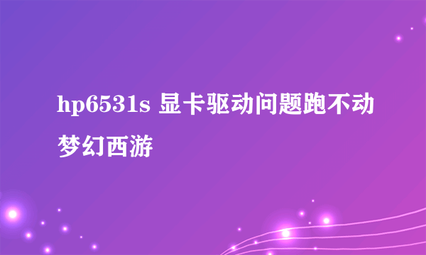 hp6531s 显卡驱动问题跑不动梦幻西游