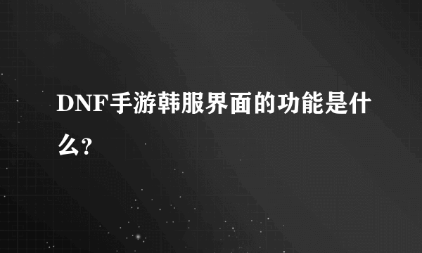 DNF手游韩服界面的功能是什么？